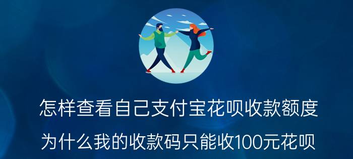 怎样查看自己支付宝花呗收款额度 为什么我的收款码只能收100元花呗？